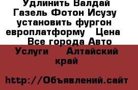 Удлинить Валдай Газель Фотон Исузу  установить фургон, европлатформу › Цена ­ 1 - Все города Авто » Услуги   . Алтайский край